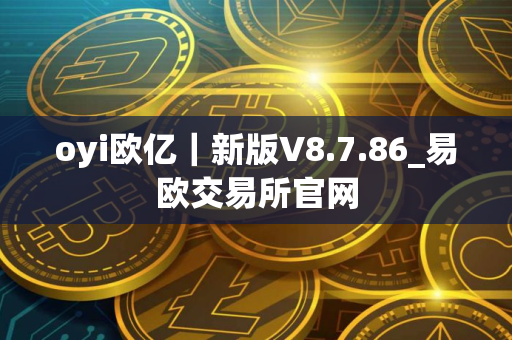 oyi欧亿｜新版V8.7.86_易欧交易所官网