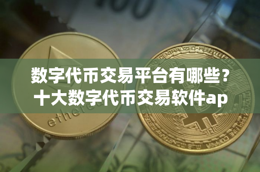数字代币交易平台有哪些？十大数字代币交易软件app