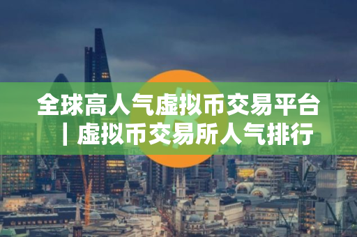 全球高人气虚拟币交易平台|虚拟币交易所人气排行 全球高人气虚拟币交易平台|虚拟币交易所人气排行