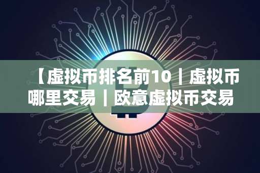 【虚拟币排名前10|虚拟币哪里交易|欧意虚拟币交易平台 【虚拟币排名前10|虚拟币哪里交易|欧意虚拟币交易平台