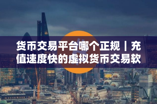 货币交易平台哪个正规｜充值速度快的虚拟货币交易软件排行榜