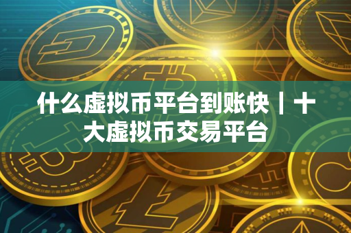 什么虚拟币平台到账快｜十大虚拟币交易平台