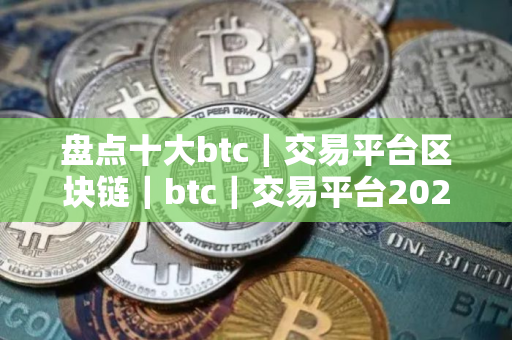 盘点十大btc｜交易平台区块链｜btc｜交易平台2025前10榜单