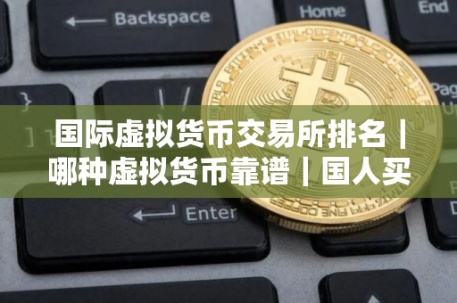 国际虚拟货币交易所排名｜哪种虚拟货币靠谱｜国人买币软件