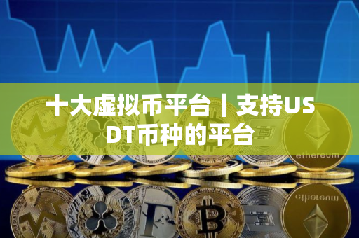 十大虚拟币平台｜支持USDT币种的平台
