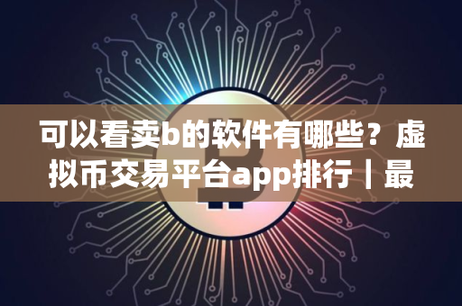 可以看卖b的软件有哪些？虚拟币交易平台app排行｜最新
