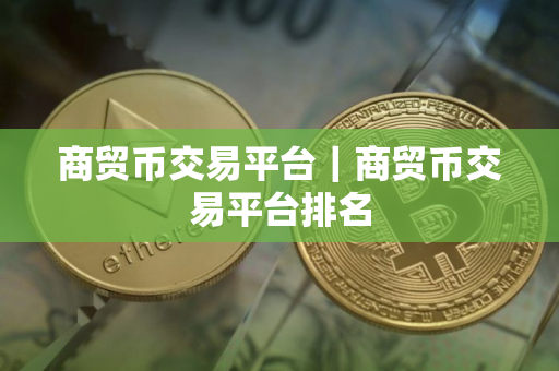 商贸币交易平台｜商贸币交易平台排名