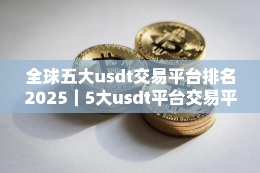 全球五大usdt交易平台排名2025｜5大usdt平台交易平台排名