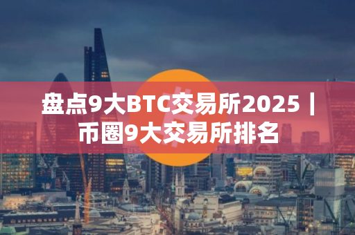 盘点9大BTC交易所2025｜币圈9大交易所排名