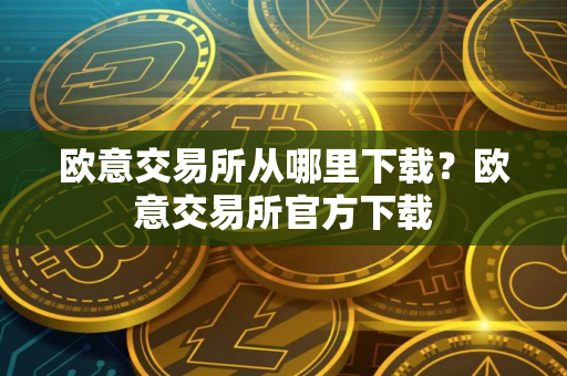 欧意交易所从哪里下载？欧意交易所官方下载