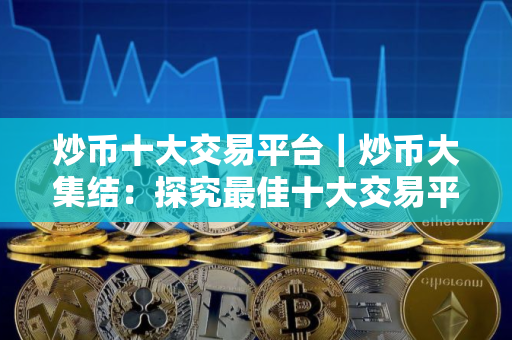炒币十大交易平台｜炒币大集结：探究最佳十大交易平台