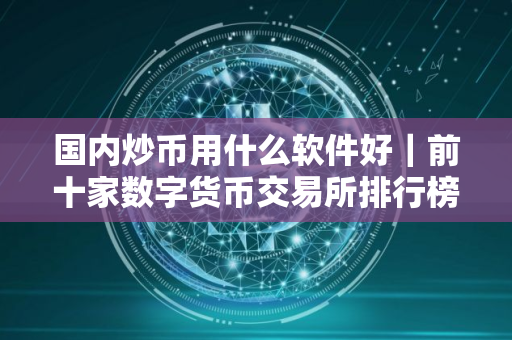 国内炒币用什么软件好｜前十家数字货币交易所排行榜