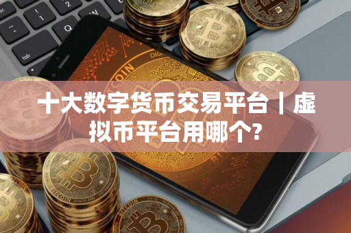 十大数字货币交易平台｜虚拟币平台用哪个?