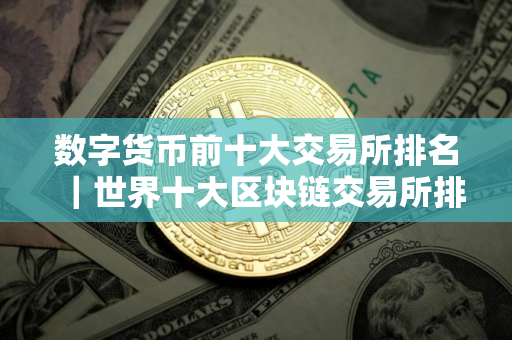 数字货币前十大交易所排名｜世界十大区块链交易所排名
