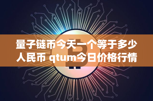 量子链币今天一个等于多少人民币 qtum今日价格行情 量子链币今天一个等于多少人民币 qtum今日价格行情