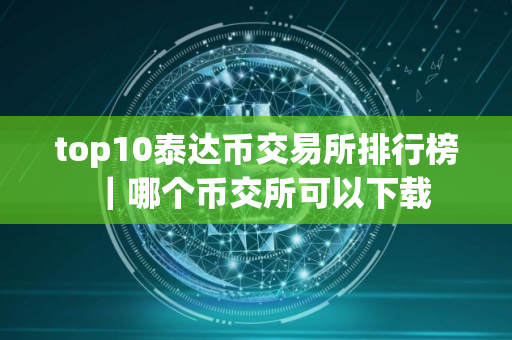 top10泰达币交易所排行榜｜哪个币交所可以下载