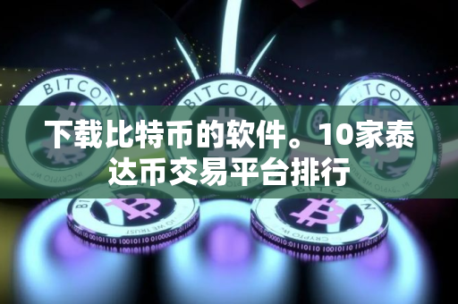 下载比特币的软件。10家泰达币交易平台排行