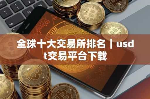 全球十大交易所排名｜usdt交易平台下载