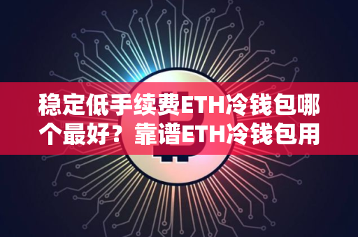 稳定低手续费ETH冷钱包哪个最好?靠谱ETH冷钱包用户量排名 稳定低手续费ETH冷钱包哪个最好?靠谱ETH冷钱包用户量排名