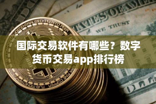 国际交易软件有哪些?数字货币交易app排行榜 国际交易软件有哪些?数字货币交易app排行榜