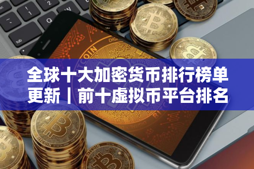 全球十大加密货币排行榜单更新｜前十虚拟币平台排名