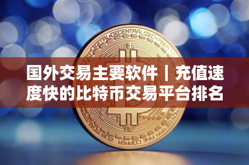 国外交易主要软件｜充值速度快的比特币交易平台排名