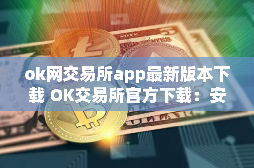 ok网交易所app最新版本下载 OK交易所官方下载：安全高效的数字资产管理平台