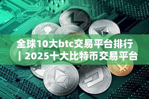 全球10大btc交易平台排行｜2025十大比特币交易平台排名有那些