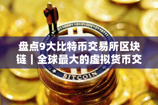 盘点9大比特币交易所区块链｜全球最大的虚拟货币交易所排行