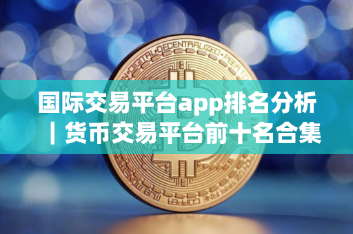 国际交易平台app排名分析｜货币交易平台前十名合集