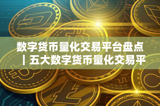 数字货币量化交易平台盘点｜五大数字货币量化交易平台