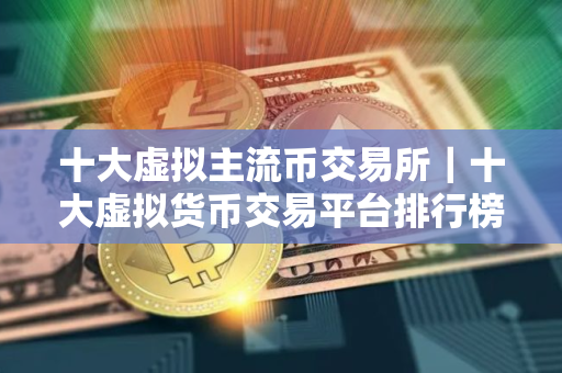 十大虚拟主流币交易所｜十大虚拟货币交易平台排行榜