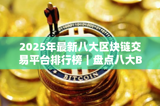 2025年最新八大区块链交易平台排行榜｜盘点八大BTC｜交易平台