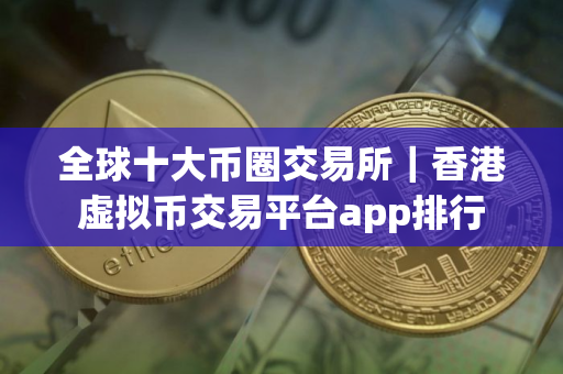 全球十大币圈交易所｜香港虚拟币交易平台app排行