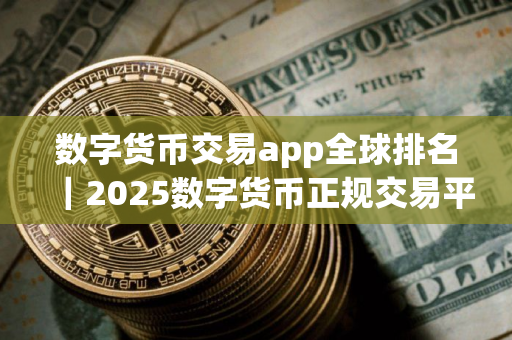 数字货币交易app全球排名｜2025数字货币正规交易平台