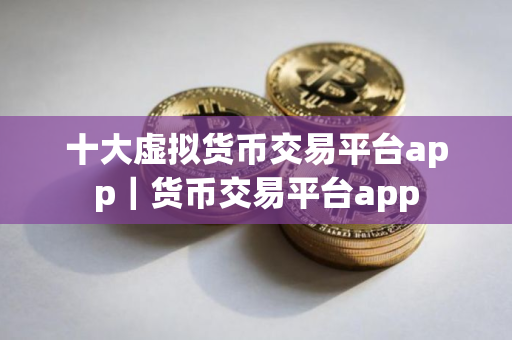 十大虚拟货币交易平台app｜货币交易平台app