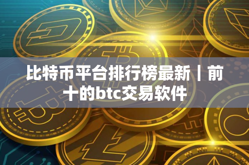 比特币平台排行榜最新｜前十的btc交易软件