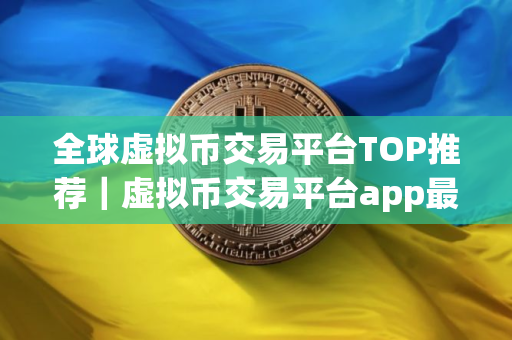 全球虚拟币交易平台TOP推荐｜虚拟币交易平台app最新排行前十