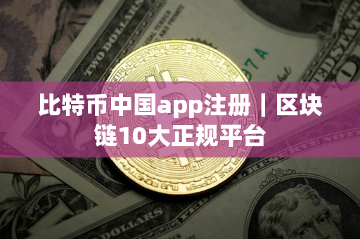 比特币中国app注册｜区块链10大正规平台