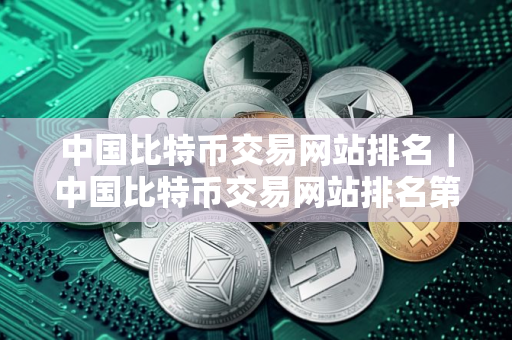 中国比特币交易网站排名｜中国比特币交易网站排名第一｜