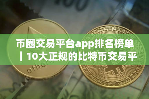 币圈交易平台app排名榜单|10大正规的比特币交易平台 币圈交易平台app排名榜单|10大正规的比特币交易平台