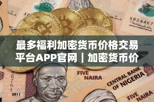 最多福利加密货币价格交易平台APP官网|加密货币价格交易平台APP十大排名 最多福利加密货币价格交易平台APP官网|加密货币价格交易平台APP十大排名