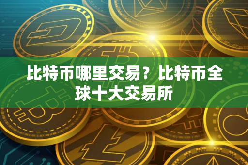 比特币哪里交易？比特币全球十大交易所