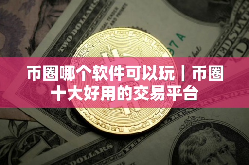 币圈哪个软件可以玩｜币圈十大好用的交易平台