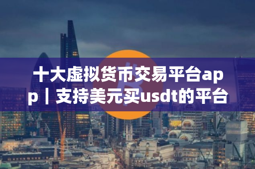 十大虚拟货币交易平台app｜支持美元买usdt的平台
