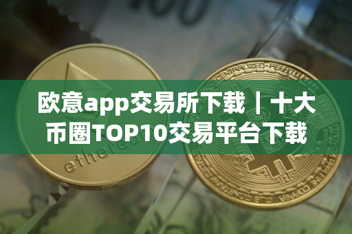 欧意app交易所下载｜十大币圈TOP10交易平台下载