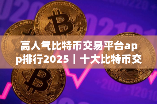 高人气比特币交易平台app排行2025｜十大比特币交易平台