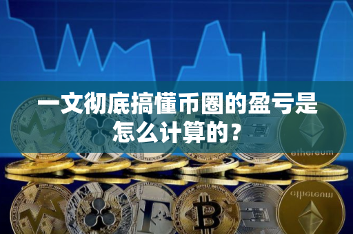 一文彻底搞懂币圈的盈亏是怎么计算的？
