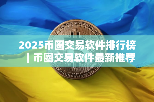 2025币圈交易软件排行榜｜币圈交易软件最新推荐