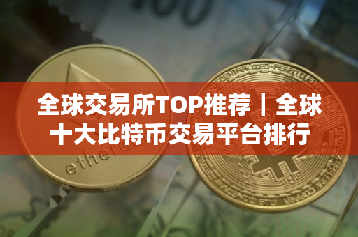全球交易所TOP推荐｜全球十大比特币交易平台排行